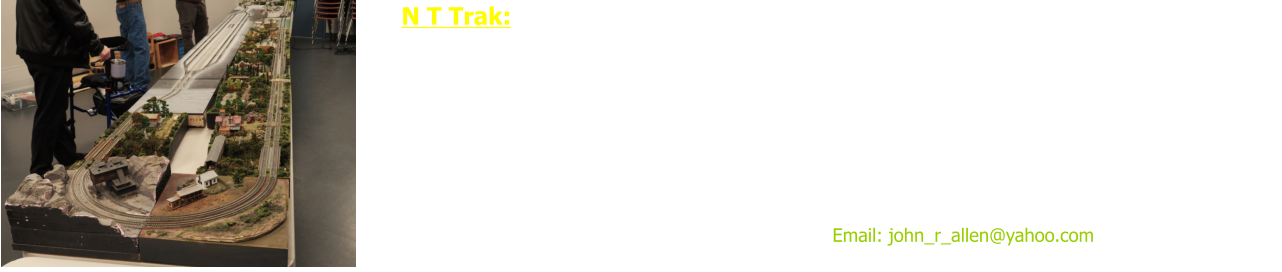 N T Trak: Our beginning in the club we had to visit Members Residents to see Layouts. Since the development of T Trak, in 2011 our N Scale Group has changed the dynamics on how we see our fellow club members show trains. Modular Group.  Our current N T Trak coordinator John Allen, helps our members by organizing fantastic layouts operating both DC power and DCC Power hookups. These are also done for sponsored train Shows.  Come out every 2nd Thursday of each Month at the Carleton Place Arena 75 Neelin Street in the Town of Carleton Place, Ontario.  Our N Scale T-TRAK Coordinator  Email: john_r_allen@yahoo.com    Note: Underscores between  “…hn _r_ all…”