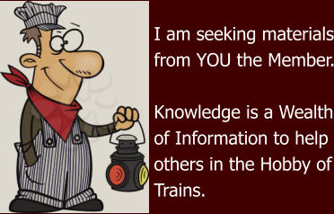 I am seeking materials from YOU the Member.  Knowledge is a Wealth of Information to help others in the Hobby of Trains.